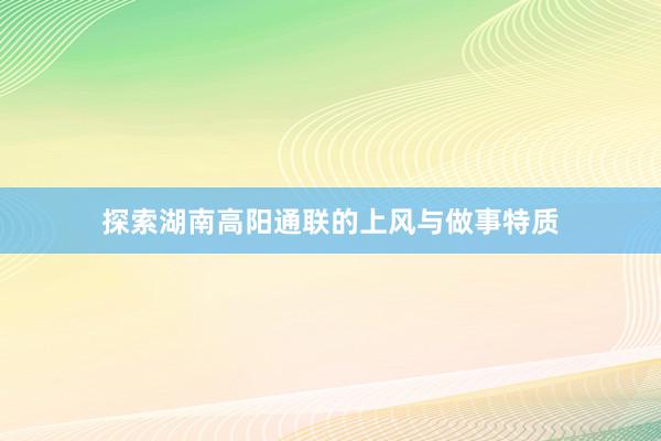 探索湖南高阳通联的上风与做事特质