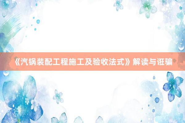 《汽锅装配工程施工及验收法式》解读与诳骗