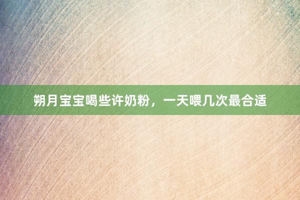 朔月宝宝喝些许奶粉，一天喂几次最合适
